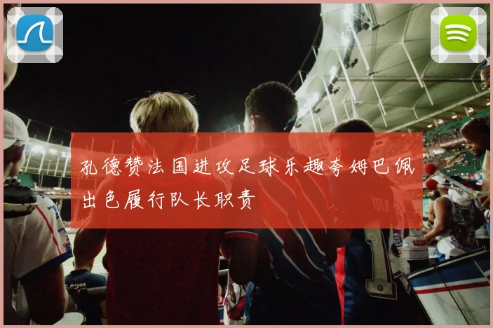 孔德赞法国进攻足球乐趣夸姆巴佩出色履行队长职责