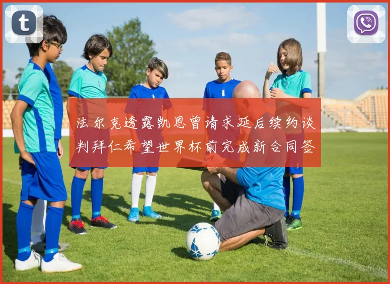 法尔克透露凯恩曾请求延后续约谈判拜仁希望世界杯前完成新合同签署