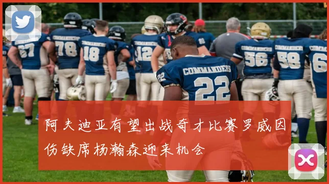 阿夫迪亚有望出战奇才比赛罗威因伤缺席杨瀚森迎来机会
