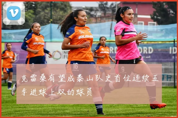 克雷桑有望成泰山队史首位连续五季进球上双的球员