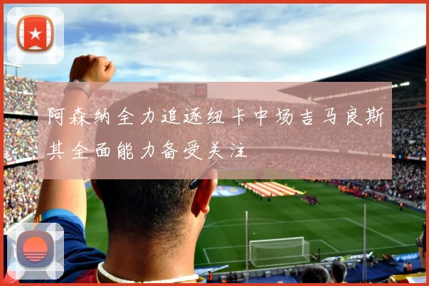 阿森纳全力追逐纽卡中场吉马良斯其全面能力备受关注