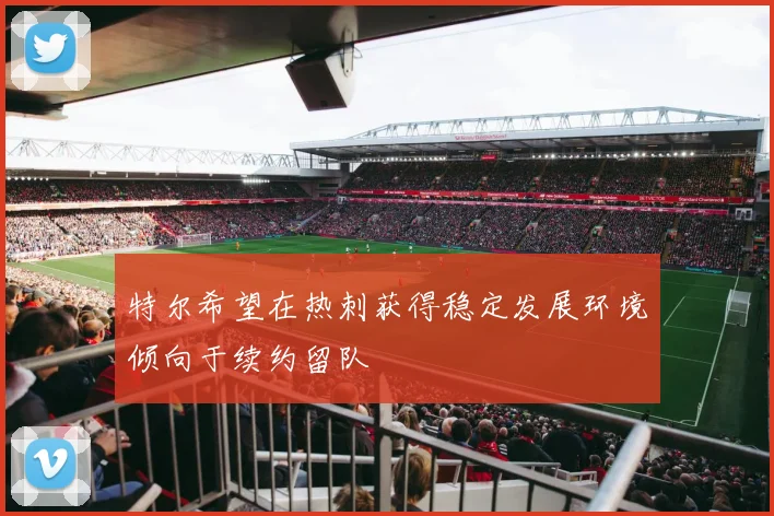 特尔希望在热刺获得稳定发展环境倾向于续约留队