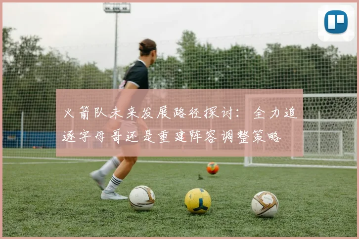 火箭队未来发展路径探讨：全力追逐字母哥还是重建阵容调整策略