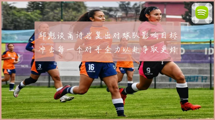 邱彪谈高诗岩复出对球队影响目标冲击每一个对手全力以赴争取更好成绩