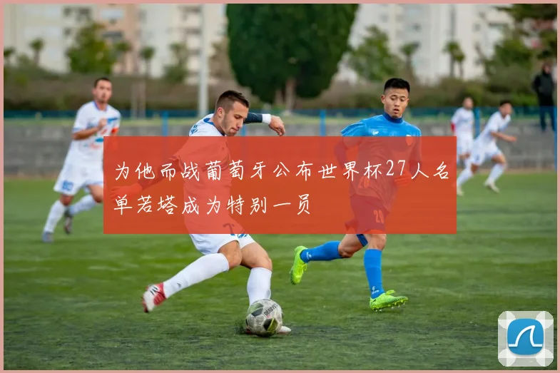 为他而战葡萄牙公布世界杯27人名单若塔成为特别一员