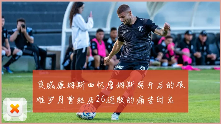 莫威廉姆斯回忆詹姆斯离开后的艰难岁月曾经历26连败的痛苦时光
