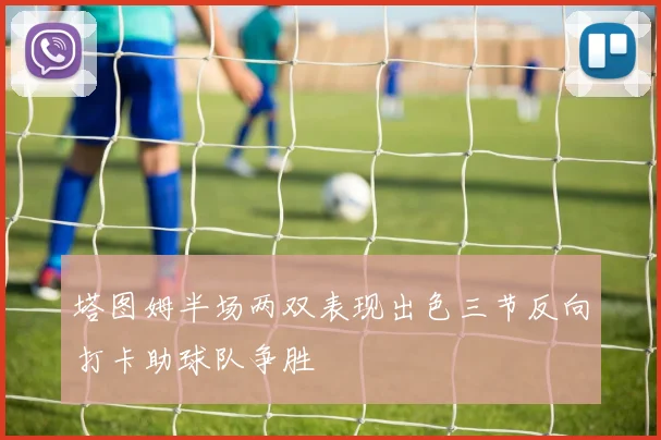 塔图姆半场两双表现出色三节反向打卡助球队争胜