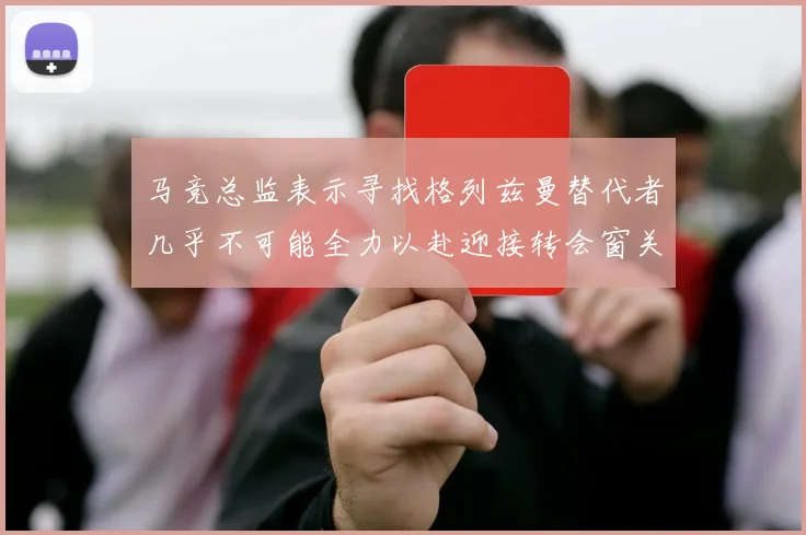 马竞总监表示寻找格列兹曼替代者几乎不可能全力以赴迎接转会窗关闭