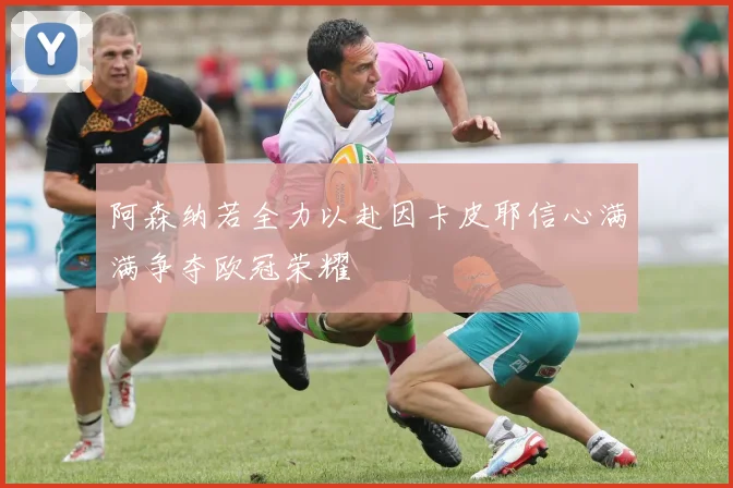 阿森纳若全力以赴因卡皮耶信心满满争夺欧冠荣耀