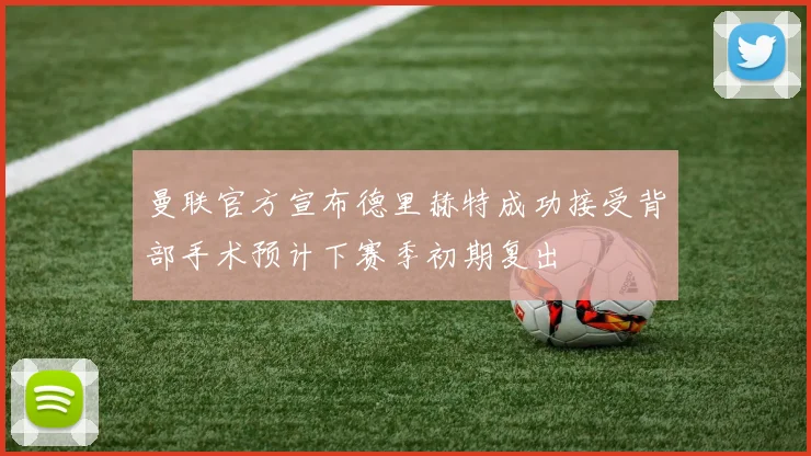 曼联官方宣布德里赫特成功接受背部手术预计下赛季初期复出