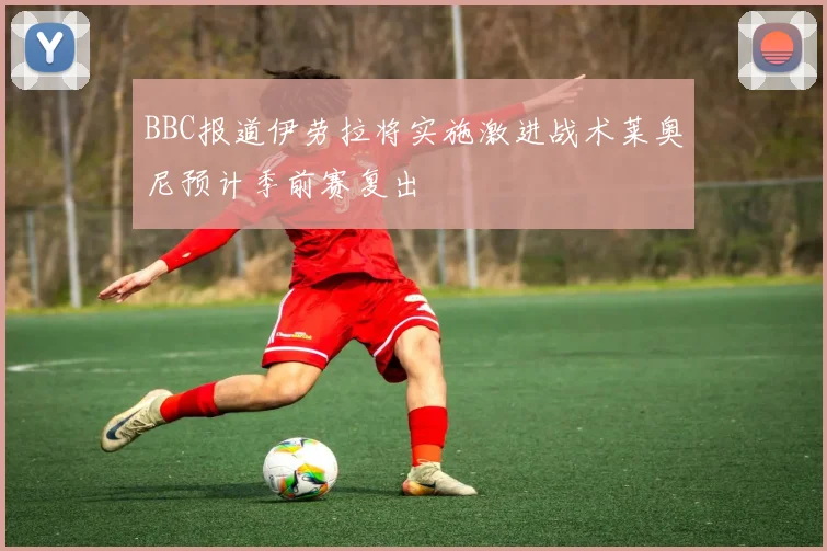 BBC报道伊劳拉将实施激进战术莱奥尼预计季前赛复出