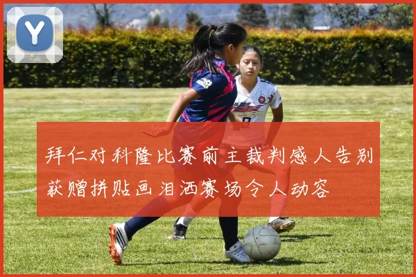 拜仁对科隆比赛前主裁判感人告别获赠拼贴画泪洒赛场令人动容