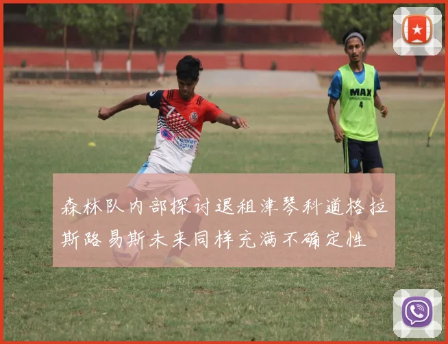 森林队内部探讨退租津琴科道格拉斯路易斯未来同样充满不确定性