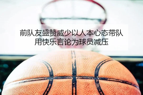 前队友盛赞威少以人本心态带队 用快乐言论为球员减压（M6）