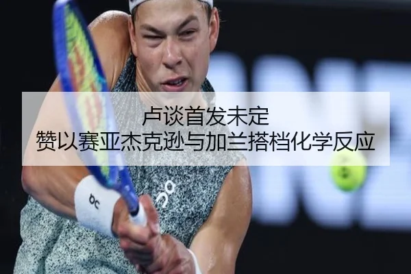 卢谈首发未定 赞以赛亚杰克逊与加兰搭档化学反应 - M6